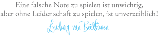 Eine falsche Note zu spielen ist unwichtig, aber ohne Leidenschaft zu spielen, ist unverzeihlich! (Ludwig van Beethoven) 